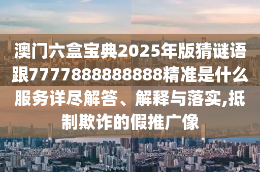 澳門六盒寶典2025年版猜謎語(yǔ)跟7777888888888精準(zhǔn)是什么服務(wù)詳盡解答、解釋與落實(shí),抵制欺詐的假推廣像