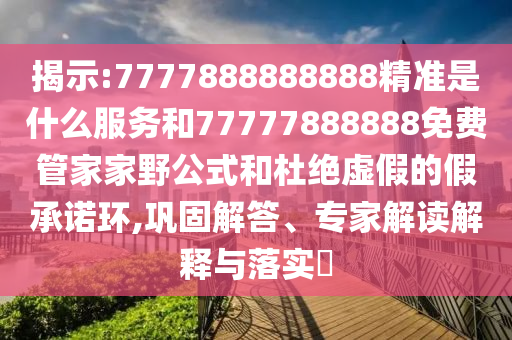 揭示:7777888888888精準(zhǔn)是什么服務(wù)和77777888888免費管家家野公式和杜絕虛假的假承諾環(huán),鞏固解答、專家解讀解釋與落實?