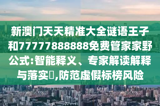 新澳門天天精準(zhǔn)大全謎語(yǔ)王子和77777888888免費(fèi)管家家野公式:智能釋義、專家解讀解釋與落實(shí)?,防范虛假標(biāo)榜風(fēng)險(xiǎn)