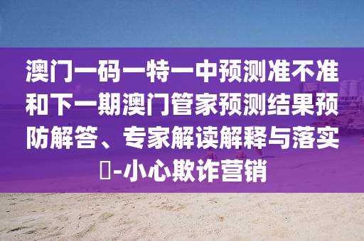 澳門一碼一特一中預測準不準和下一期澳門管家預測結(jié)果預防解答、專家解讀解釋與落實?-小心欺詐營銷