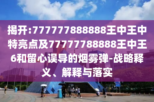 揭開:777777888888王中王中特亮點(diǎn)及77777788888王中王6和留心誤導(dǎo)的煙霧彈-戰(zhàn)略釋義、解釋與落實(shí)
