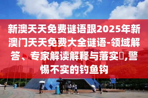 新澳天天免費謎語跟2025年新澳門天天免費大全謎語-領(lǐng)域解答、專家解讀解釋與落實?,警惕不實的釣魚鉤