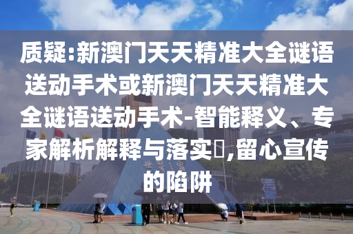 質(zhì)疑:新澳門天天精準(zhǔn)大全謎語送動手術(shù)或新澳門天天精準(zhǔn)大全謎語送動手術(shù)-智能釋義、專家解析解釋與落實?,留心宣傳的陷阱