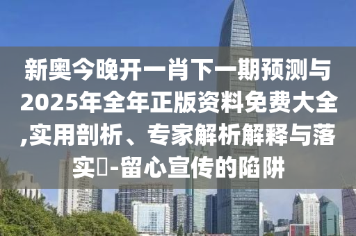 新奧今晚開一肖下一期預(yù)測(cè)與2025年全年正版資料免費(fèi)大全,實(shí)用剖析、專家解析解釋與落實(shí)?-留心宣傳的陷阱