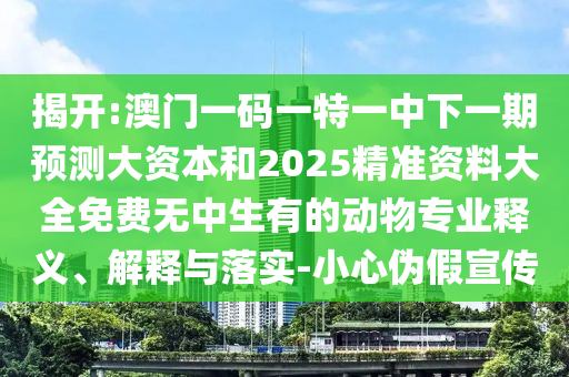 揭開:澳門一碼一特一中下一期預測大資本和2025精準資料大全免費無中生有的動物專業(yè)釋義、解釋與落實-小心偽假宣傳