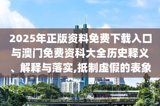 2025年正版資料免費(fèi)下載入口與澳門免費(fèi)資科大全歷史釋義、解釋與落實(shí),抵制虛假的表象