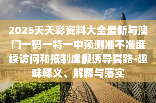 2025天天彩資料大全最新與澳門一碼一特一中預(yù)測(cè)準(zhǔn)不準(zhǔn)繼續(xù)訪問(wèn)和抵制虛假誘導(dǎo)套路-趣味釋義、解釋與落實(shí)