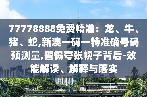 77778888免費精準：龍、牛、豬、蛇,新澳一碼一特準確號碼預(yù)測量,警惕夸張幌子背后-效能解讀、解釋與落實
