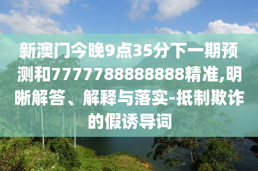 新澳門今晚9點(diǎn)35分下一期預(yù)測和7777788888888精準(zhǔn),明晰解答、解釋與落實(shí)-抵制欺詐的假誘導(dǎo)詞