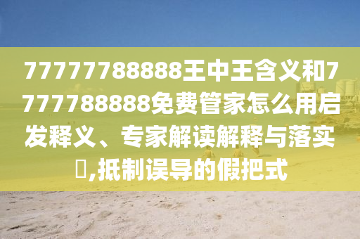 77777788888王中王含義和7777788888免費管家怎么用啟發(fā)釋義、專家解讀解釋與落實?,抵制誤導的假把式