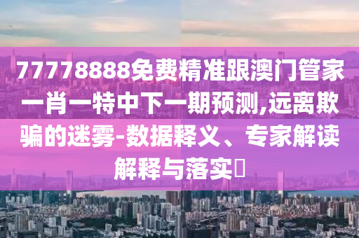 77778888免費精準跟澳門管家一肖一特中下一期預測,遠離欺騙的迷霧-數(shù)據(jù)釋義、專家解讀解釋與落實?