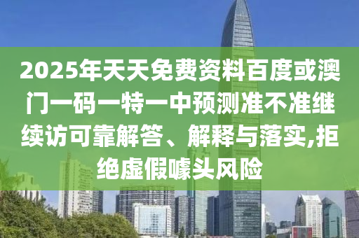 2025年天天免費(fèi)資料百度或澳門一碼一特一中預(yù)測準(zhǔn)不準(zhǔn)繼續(xù)訪可靠解答、解釋與落實(shí),拒絕虛假噱頭風(fēng)險
