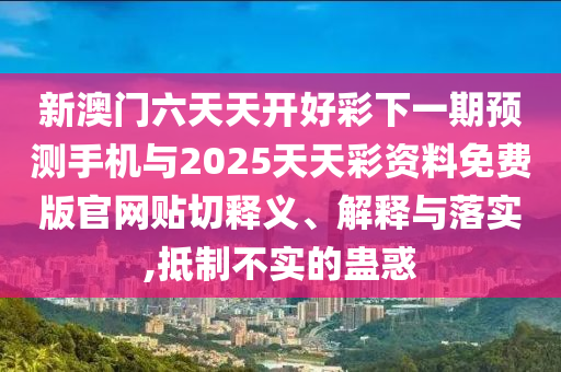 新澳門六天天開好彩下一期預(yù)測手機與2025天天彩資料免費版官網(wǎng)貼切釋義、解釋與落實,抵制不實的蠱惑