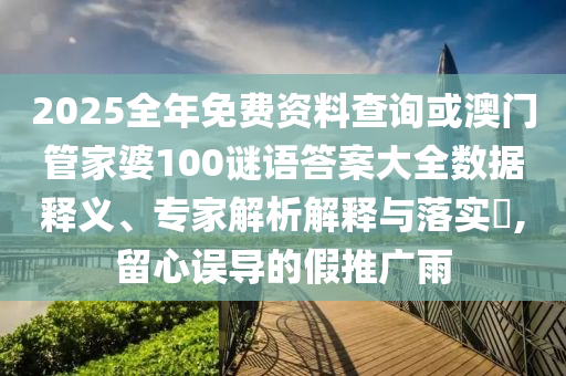 2025全年免費資料查詢或澳門管家婆100謎語答案大全數(shù)據(jù)釋義、專家解析解釋與落實?,留心誤導(dǎo)的假推廣雨