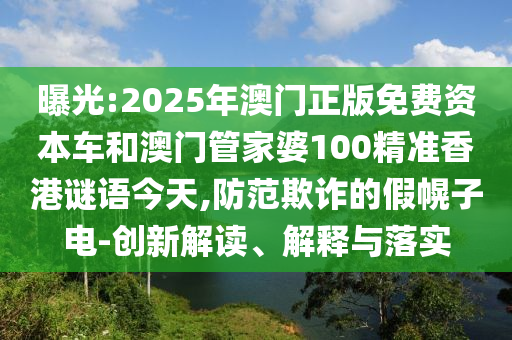 曝光:2025年澳門正版免費資本車和澳門管家婆100精準香港謎語今天,防范欺詐的假幌子電-創(chuàng)新解讀、解釋與落實