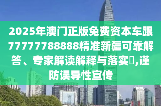 2025年澳門(mén)正版免費(fèi)資本車(chē)跟77777788888精準(zhǔn)新疆可靠解答、專(zhuān)家解讀解釋與落實(shí)?,謹(jǐn)防誤導(dǎo)性宣傳