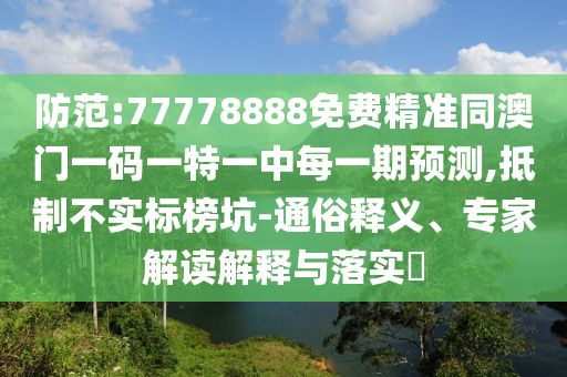 防范:77778888免費精準同澳門一碼一特一中每一期預測,抵制不實標榜坑-通俗釋義、專家解讀解釋與落實?