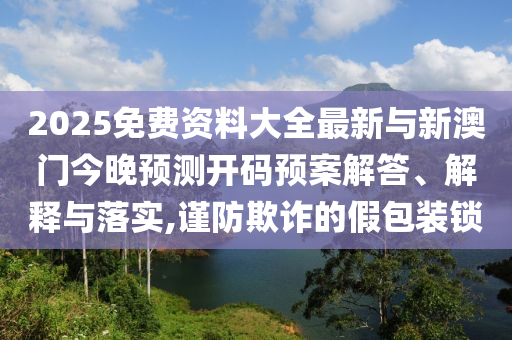2025免費(fèi)資料大全最新與新澳門今晚預(yù)測(cè)開碼預(yù)案解答、解釋與落實(shí),謹(jǐn)防欺詐的假包裝鎖