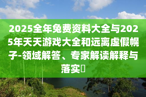 2025全年兔費資料大全與2025年天天游戲大全和遠離虛假幌子-領(lǐng)域解答、專家解讀解釋與落實?