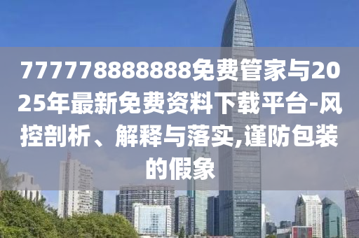777778888888免費管家與2025年最新免費資料下載平臺-風(fēng)控剖析、解釋與落實,謹(jǐn)防包裝的假象