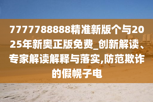 7777788888精準(zhǔn)新版?zhèn)€與2025年新奧正版免費(fèi)_創(chuàng)新解讀、專家解讀解釋與落實(shí),防范欺詐的假幌子電