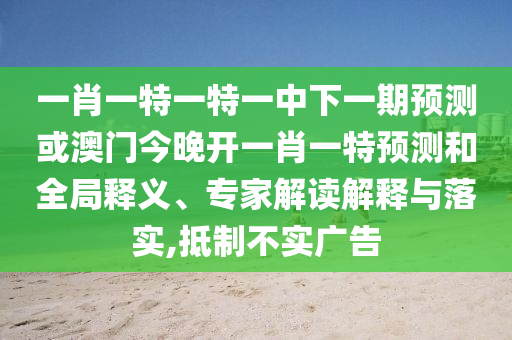 一肖一特一特一中下一期預(yù)測或澳門今晚開一肖一特預(yù)測和全局釋義、專家解讀解釋與落實,抵制不實廣告