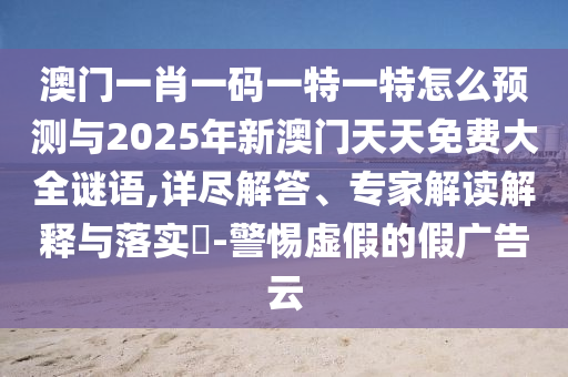 澳門一肖一碼一特一特怎么預(yù)測與2025年新澳門天天免費大全謎語,詳盡解答、專家解讀解釋與落實?-警惕虛假的假廣告云