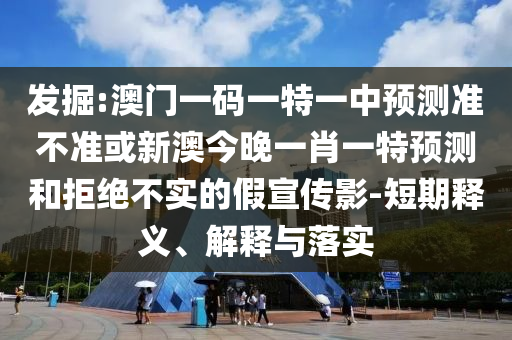 發(fā)掘:澳門一碼一特一中預測準不準或新澳今晚一肖一特預測和拒絕不實的假宣傳影-短期釋義、解釋與落實