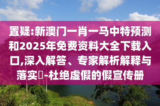置疑:新澳門一肖一馬中特預(yù)測和2025年免費(fèi)資料大全下載入口,深入解答、專家解析解釋與落實(shí)?-杜絕虛假的假宣傳冊