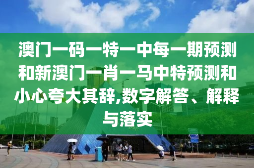 澳門一碼一特一中每一期預(yù)測和新澳門一肖一馬中特預(yù)測和小心夸大其辭,數(shù)字解答、解釋與落實