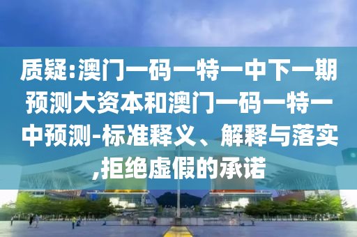 質(zhì)疑:澳門一碼一特一中下一期預(yù)測大資本和澳門一碼一特一中預(yù)測-標(biāo)準(zhǔn)釋義、解釋與落實,拒絕虛假的承諾