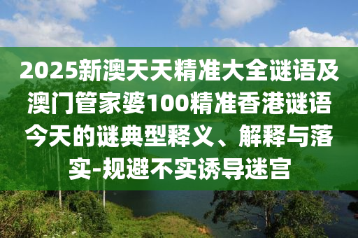 2025新澳天天精準(zhǔn)大全謎語及澳門管家婆100精準(zhǔn)香港謎語今天的謎典型釋義、解釋與落實-規(guī)避不實誘導(dǎo)迷宮
