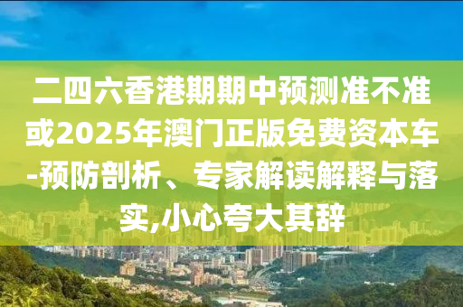 二四六香港期期中預(yù)測準不準或2025年澳門正版免費資本車-預(yù)防剖析、專家解讀解釋與落實,小心夸大其辭