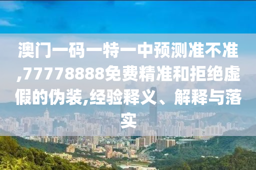 澳門一碼一特一中預測準不準,77778888免費精準和拒絕虛假的偽裝,經(jīng)驗釋義、解釋與落實