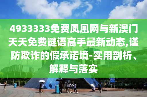 4933333免費(fèi)鳳凰網(wǎng)與新澳門天天免費(fèi)謎語高手最新動(dòng)態(tài),謹(jǐn)防欺詐的假承諾境-實(shí)用剖析、解釋與落實(shí)
