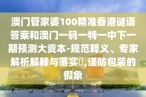 澳門管家婆100精準(zhǔn)香港謎語答案和澳門一碼一特一中下一期預(yù)測大資本-規(guī)范釋義、專家解析解釋與落實?,謹(jǐn)防包裝的假象