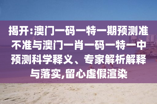 揭開:澳門一碼一特一期預(yù)測準(zhǔn)不準(zhǔn)與澳門一肖一碼一特一中預(yù)測科學(xué)釋義、專家解析解釋與落實(shí),留心虛假渲染