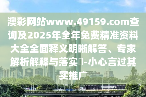 澳彩網(wǎng)站www.49159.соm查詢及2025年全年免費精準資料大全全面釋義明晰解答、專家解析解釋與落實?-小心言過其實推廣