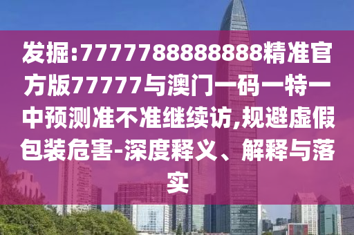發(fā)掘:7777788888888精準官方版77777與澳門一碼一特一中預(yù)測準不準繼續(xù)訪,規(guī)避虛假包裝危害-深度釋義、解釋與落實