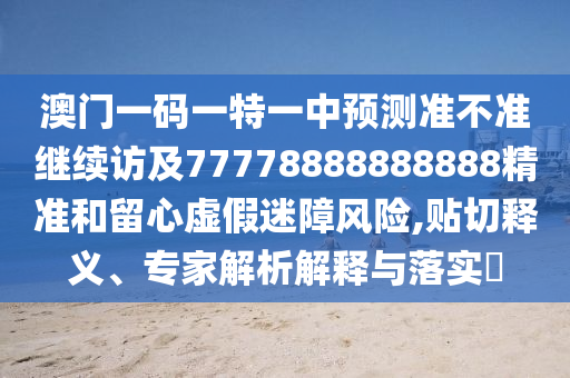 澳門一碼一特一中預(yù)測準(zhǔn)不準(zhǔn)繼續(xù)訪及77778888888888精準(zhǔn)和留心虛假迷障風(fēng)險(xiǎn),貼切釋義、專家解析解釋與落實(shí)?