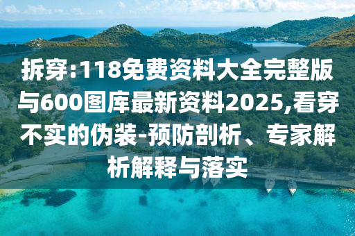 拆穿:118免費資料大全完整版與600圖庫最新資料2025,看穿不實的偽裝-預(yù)防剖析、專家解析解釋與落實