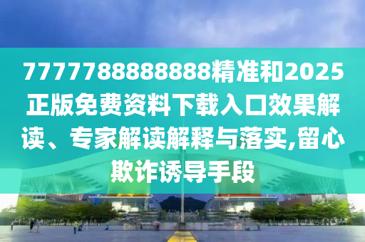 7777788888888精準和2025正版免費資料下載入口效果解讀、專家解讀解釋與落實,留心欺詐誘導(dǎo)手段