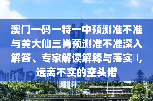 澳門一碼一特一中預(yù)測準(zhǔn)不準(zhǔn)與黃大仙三肖預(yù)測準(zhǔn)不準(zhǔn)深入解答、專家解讀解釋與落實(shí)?,遠(yuǎn)離不實(shí)的空頭諾