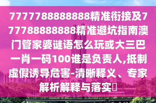 7777788888888精準(zhǔn)銜接及777788888888精準(zhǔn)避坑指南澳門(mén)管家婆謎語(yǔ)怎么玩或大三巴一肖一碼100誰(shuí)是負(fù)責(zé)人,抵制虛假誘導(dǎo)危害-清晰釋義、專(zhuān)家解析解釋與落實(shí)?