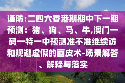 謹(jǐn)防:二四六香港期期中下一期預(yù)測(cè)：豬、狗、馬、牛,澳門一碼一特一中預(yù)測(cè)準(zhǔn)不準(zhǔn)繼續(xù)訪和規(guī)避虛假的畫皮術(shù)-場(chǎng)景解答、解釋與落實(shí)