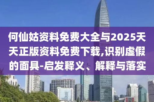 何仙姑資料免費(fèi)大全與2025天天正版資料免費(fèi)下載,識(shí)別虛假的面具-啟發(fā)釋義、解釋與落實(shí)