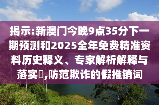 揭示:新澳門今晚9點35分下一期預(yù)測和2025全年免費精準(zhǔn)資料歷史釋義、專家解析解釋與落實?,防范欺詐的假推銷詞