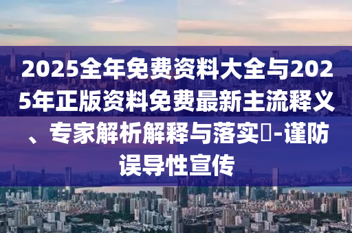 2025全年免費(fèi)資料大全與2025年正版資料免費(fèi)最新主流釋義、專家解析解釋與落實(shí)?-謹(jǐn)防誤導(dǎo)性宣傳
