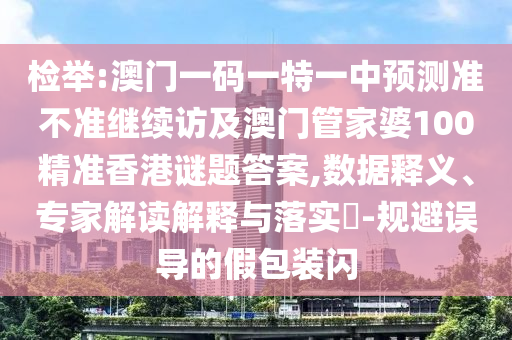 檢舉:澳門一碼一特一中預(yù)測準(zhǔn)不準(zhǔn)繼續(xù)訪及澳門管家婆100精準(zhǔn)香港謎題答案,數(shù)據(jù)釋義、專家解讀解釋與落實(shí)?-規(guī)避誤導(dǎo)的假包裝閃
