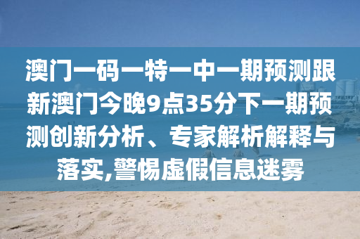 澳門一碼一特一中一期預(yù)測跟新澳門今晚9點35分下一期預(yù)測創(chuàng)新分析、專家解析解釋與落實,警惕虛假信息迷霧